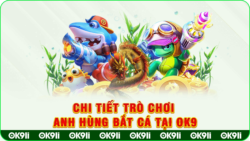 chi tiết trò chơi anh hùng bắt cá tại ok9