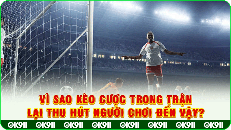 vì sao kèo cược trong trận lại thu hút người chơi đến vậy